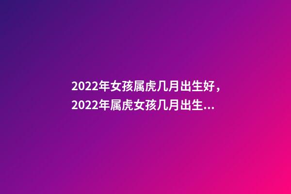 2022年女孩属虎几月出生好，2022年属虎女孩几月出生好 属虎几月出生最有福气，2022年属虎几月出生最有福气-第1张-观点-玄机派